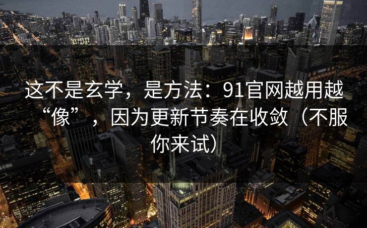 这不是玄学，是方法：91官网越用越“像”，因为更新节奏在收敛（不服你来试）