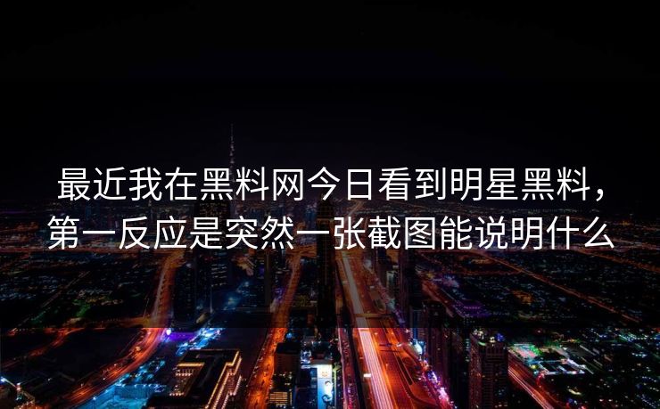 最近我在黑料网今日看到明星黑料，第一反应是突然一张截图能说明什么