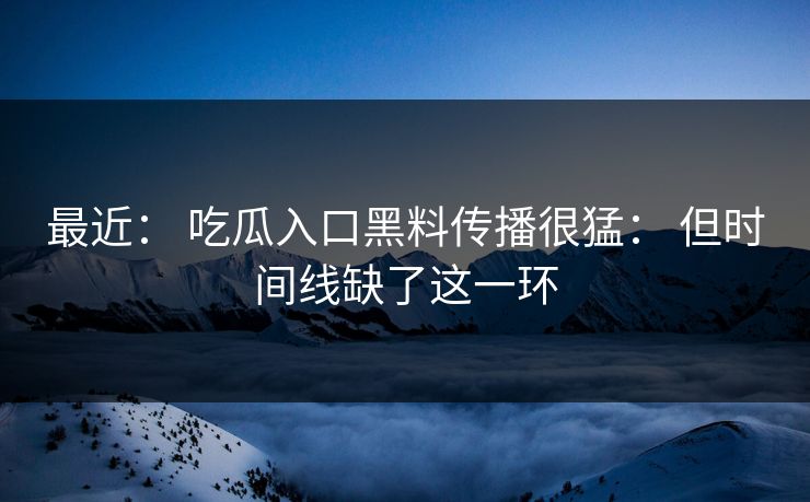 最近： 吃瓜入口黑料传播很猛： 但时间线缺了这一环