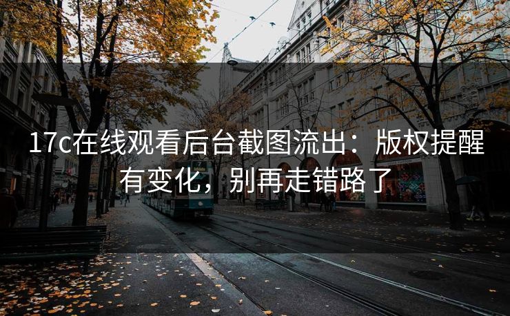 17c在线观看后台截图流出：版权提醒有变化，别再走错路了