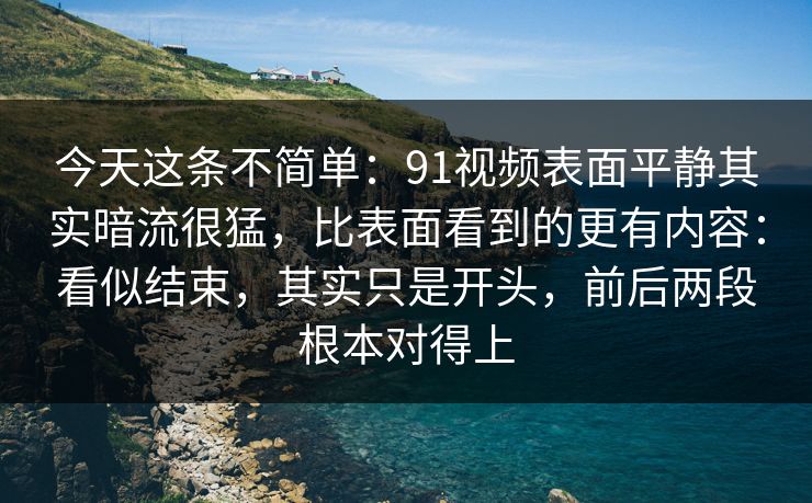 今天这条不简单：91视频表面平静其实暗流很猛，比表面看到的更有内容：看似结束，其实只是开头，前后两段根本对得上